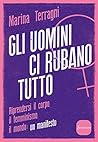 Gli uomini ci rubano tutto: Riprendersi il corpo, il femminismo, il mondo: un manifesto Gli uomini ci rubano tutto: Riprendersi il corpo, il femminismo, il mondo: un manifesto