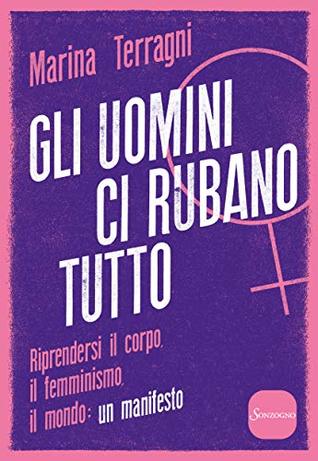 Gli uomini ci rubano tutto: Riprendersi il corpo, il femminismo, il mondo: un manifesto