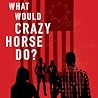 What Would Crazy Horse Do? What Would Crazy Horse Do?