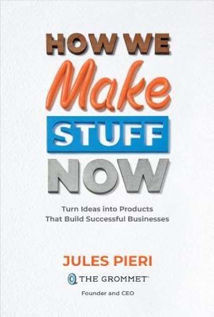 How We Make Stuff Now: Turn Ideas into Products That Build Successful Businesses