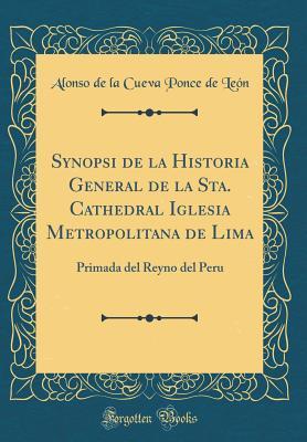 Synopsi de la Historia General de la Sta. Cathedral Iglesia Metropolitana de Lima: Primada del Reyno del Peru (Classic Reprint) (Spanish Edition)