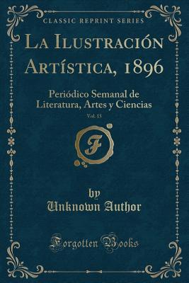 La Ilustración Artística, 1896, Vol. 15: Periódico Semanal de Literatura, Artes Y Ciencias (Classic Reprint) (Spanish Edition)