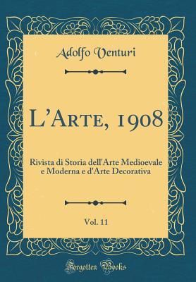 L'Arte, 1908, Vol. 11: Rivista Di Storia Dell'arte Medioevale E Moderna E d'Arte Decorativa (Classic Reprint) (Italian Edition)