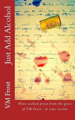 Just Add Alcohol: Wine-soaked prose from the glass of VM Frost - in vino veritas
