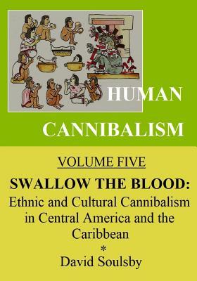 Human Cannibalism Volume 5: Swallow the Blood: Ethnic and Cultural Cannibalism in Central America and the Caribbean