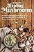 Cooking With Healing Mushrooms: 150 Delicious Adaptogen-Rich Recipes that Boost Immunity, Reduce Inflammation and Promote Whole Body Health