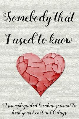 Somebody that I used to know: A prompt-guided breakup journal to heal your heart in 60 days
