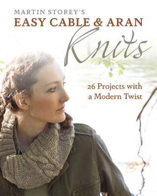 Martin Storey's Easy Cable and Aran Knits: 26 Projects With a Modern Twist