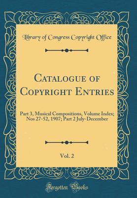 Catalogue of Copyright Entries, Vol. 2: Part 3, Musical Compositions, Volume Index; Nos 27-52, 1907; Part 2 July-December (Classic Reprint)