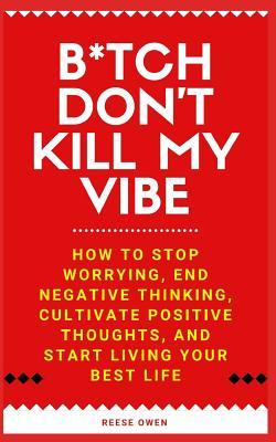 B*tch Don't Kill My Vibe: How To Stop Worrying, End Negative Thinking, Cultivate Positive Thoughts, And Start Living Your Best Life (Self help with a little sass.)