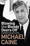Blowing the Bloody Doors Off and Other Lessons in Life by Michael Caine