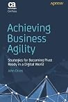 Achieving Business Agility: Strategies for Becoming Pivot Ready in a Digital World Achieving Business Agility: Strategies for Becoming Pivot Ready in a Digital World