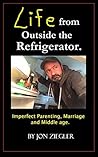 Life from Outside the Refrigerator.: Stories of Imperfect Parenting, Marriage and Middle Age.