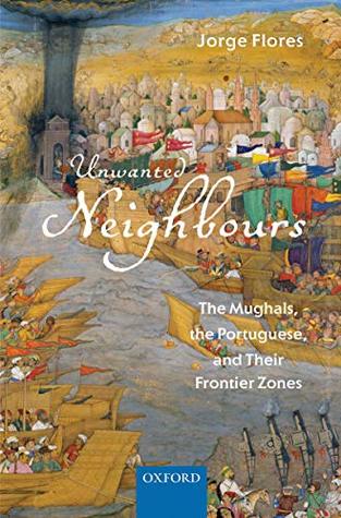 Unwanted Neighbours: The Mughals, the Portuguese,and Their Frontier Zones (Kindle Edition)