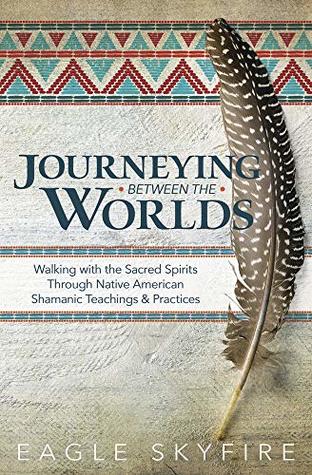 Journeying Between the Worlds: Walking with the Sacred Spirits Through Native American Shamanic Teachings & Practices (Kindle Edition)