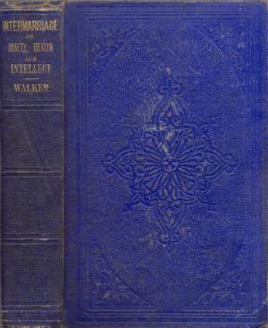 Intermarriage: Or the Mode in Which, and the Causes Why, Beauty, Health and Intellect, Result from Certain Unions, and Deformity, Disease and Insanity, from Others (Hardcover)