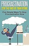 PROCRASTINATION: Stop the Thief of Your Future Five Simple Ways to Stop Procrastination Now (Procrastination Cure, Overcome Procrastination, Stop Procrastination, ... Better Life, Procrastinate less live more)