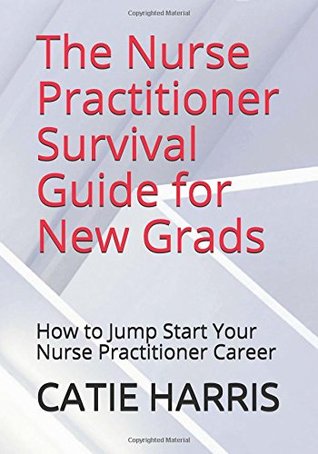 The Nurse Practitioner Survival Guide for New Grads: How to Jump Start Your Nurse Practitioner Career (Paperback)