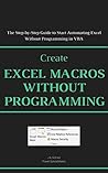 Create Excel Macros Without Programming: The Step-by-Step Guide to Start Automating Excel Without Programming in VBA (Excel Macros for Beginners Book 2)