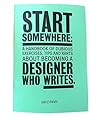 Start Somewhere: A Handbook Of Dubious Exercises, Tips And Rants About Becoming A Designer Who Writes Start Somewhere: A Handbook Of Dubious Exercises, Tips And Rants About Becoming A Designer Who Writes