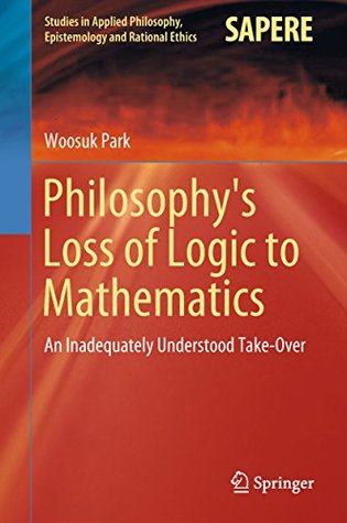 Philosophy's Loss of Logic to Mathematics: An Inadequately Understood Take-Over (Studies in Applied Philosophy, Epistemology and Rational Ethics Book 43)