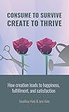 Book cover for Consume to Survive, Create to Thrive: How creation leads to happiness, satisfaction, and fulfillment