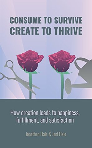 Consume to Survive, Create to Thrive: How creation leads to happiness, satisfaction, and fulfillment