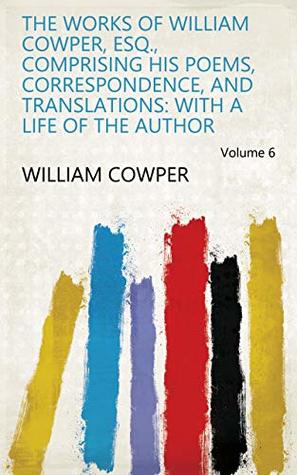 The Works of William Cowper, Esq., Comprising His Poems, Correspondence, and Translations: With a Life of the Author Volume 6