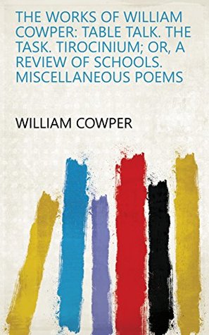 The Works of William Cowper: Table talk. The task. Tirocinium; or, A review of schools. Miscellaneous poems