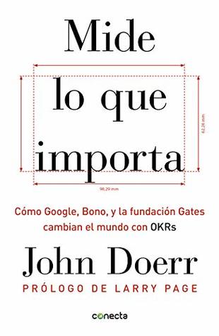 Mide lo que importa: Cómo Google, Bono y la Fundación Gates cambian el mundo con OKR