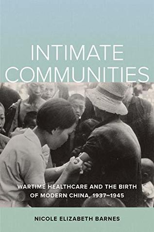 Intimate Communities: Wartime Healthcare and the Birth of Modern China, 1937-1945 (Kindle Edition)