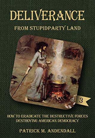 Deliverance from Stupidparty Land: How to Eradicate the Destructive Forces Destroying American Democracy (StupidpartyLand, #3)