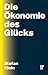 Die Ökonomie des Glücks: Warum unsere Gesellschaft neue Ziele braucht (German Edition)