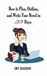 How to Plan, Outline, and Write Your Novel in Thirty Days by Amy Deardon