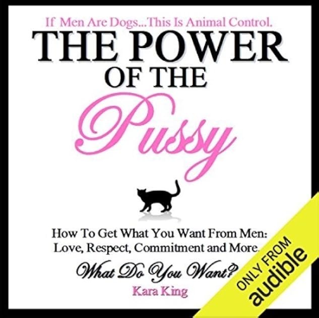 The Power of the Pussy - How To Get What You Want From Men: Love, Respect, Commitment and More!