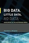 Big Data, Little Data, No Data: Scholarship in the Networked World Big Data, Little Data, No Data: Scholarship in the Networked World