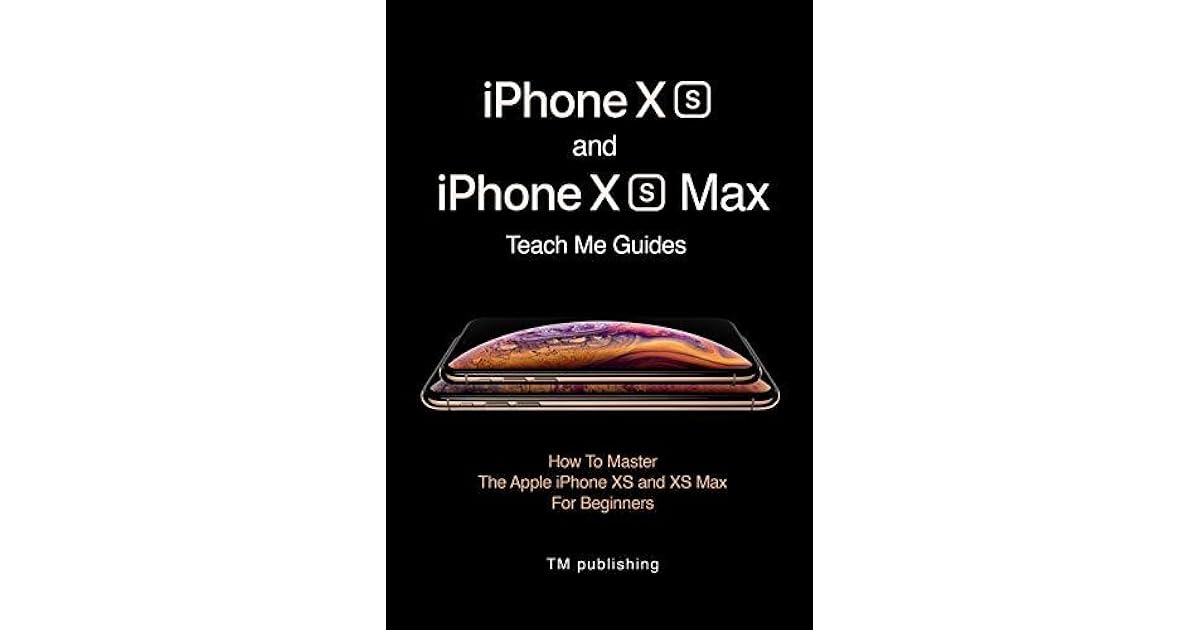 Iphone Xs And Iphone Xs Max Teach Me Guides How To Master The Apple Iphone Xs And Iphone Xs Max For Beginners By Teach Me Guide Teach Me Guides