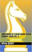 Confession Of A Calm Chess Player Decisive Chess Vol. II