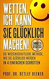 Wetten, ich kann Sie glücklich machen!: Die wissenschaftliche Methode, wie Sie glücklich werden in 4 einfachen Schritten (5 Minuten täglich für ein besseres Leben) (German Edition) Wetten, ich kann Sie glücklich machen!: Die wissenschaftliche Methode, wie Sie glücklich werden in 4 einfachen Schritten (5 Minuten täglich für ein besseres Leben) (German Edition)