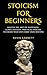 Stoicism For Beginners: Master the Art of Happiness. Learn Modern, Practical Stoicism to Create Your Own Daily Stoic Routine