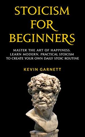Stoicism For Beginners: Master the Art of Happiness. Learn Modern, Practical Stoicism to Create Your Own Daily Stoic Routine (Kindle Edition)