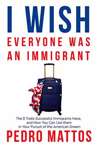 I Wish Everyone Was an Immigrant: The 8 Traits Successful Immigrants Have, and How You Can Use Them in Your Pursuit of the American Dream (Kindle Edition)
