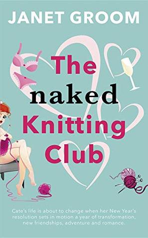 The Naked Knitting Club: Cate's Life Is about to Change When Her New Year's Resolution Sets in Motion a Year of Transformation, New Friendships, Adventure and Romance.