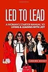 Led to Lead: A Woman's Starter's Manual to Living & Leading with Joy