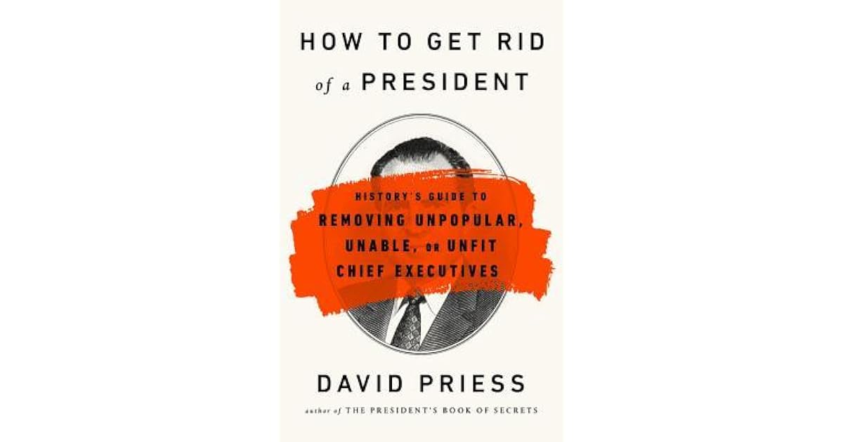 How to Get Rid of a President: History's Guide to Removing Unpopular ...