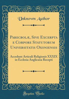 Parecbolæ, Sive Excerpta E Corpore Statutorum Universitatis Oxoniensis: Accedunt Articuli Religionis XXXIX in Ecclesia Anglicana Recepti (Classic Reprint) (Latin Edition)