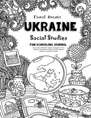 Travel Dreams Ukraine - Social Studies Fun-Schooling Journal: Learn about Ukrainian Culture through the Arts, Fashion, Architecture, Music, Tourism, ... & Food! (Travel Dreams - Social Studies)