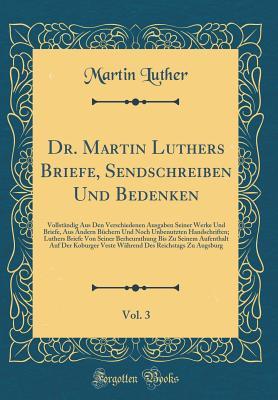 Dr. Martin Luthers Briefe, Sendschreiben Und Bedenken, Vol. 3: Vollst�ndig Aus Den Verschiedenen Ausgaben Seiner Werke Und Briefe, Aus Andern B�chern Und Noch Unbenutzten Handschriften; Luthers Briefe Von Seiner Berheurathung Bis Zu Seinem Aufenthalt Au