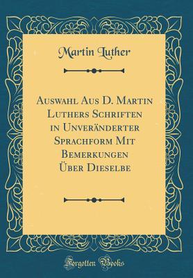 Auswahl Aus D. Martin Luthers Schriften in Unver�nderter Sprachform Mit Bemerkungen �ber Dieselbe (Classic Reprint)