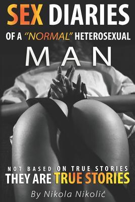 Sex Diaries of a ’’normal’’ Heterosexual Man: Not based on true stories, they are true stories.